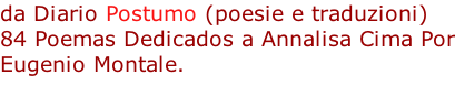 da Diario Postumo (poesie e traduzioni) 84 Poemas Dedicados a Annalisa Cima Por Eugenio Montale.